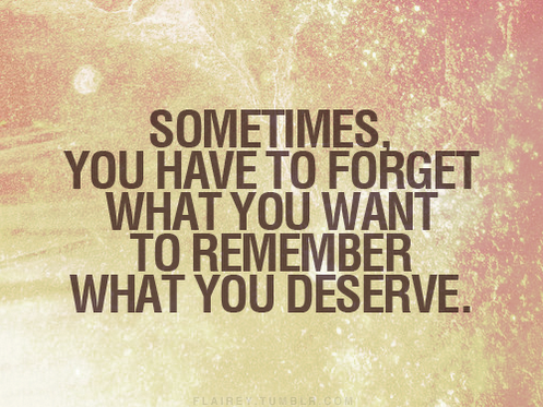 sometimes you have to forget what you want to remember what you deserve - love quotes